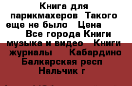 Книга для парикмахеров! Такого еще не было › Цена ­ 1 500 - Все города Книги, музыка и видео » Книги, журналы   . Кабардино-Балкарская респ.,Нальчик г.